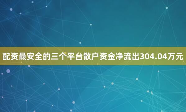 配资最安全的三个平台散户资金净流出304.04万元