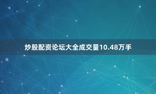 炒股配资论坛大全成交量10.48万手