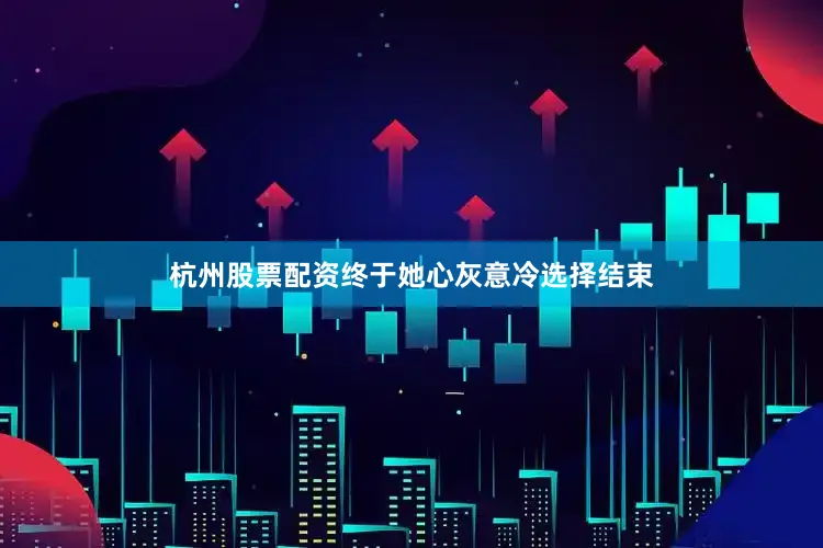杭州股票配资终于她心灰意冷选择结束