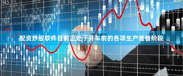 配资炒股软件目前正处于开车前的各项生产准备阶段