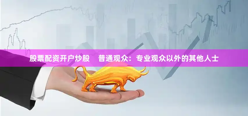 股票配资开户炒股    普通观众：专业观众以外的其他人士