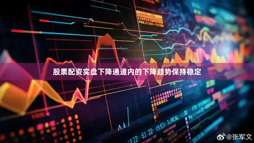 股票配资实盘下降通道内的下降趋势保持稳定