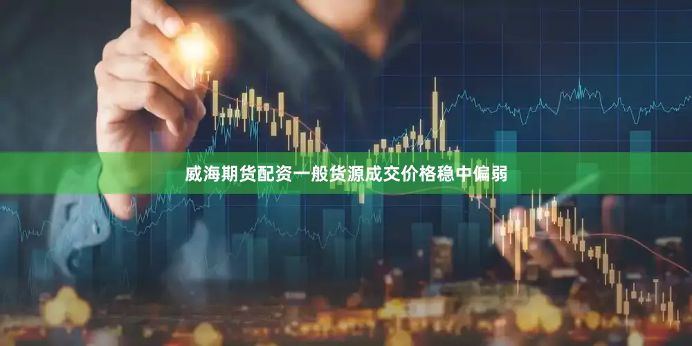 威海期货配资一般货源成交价格稳中偏弱