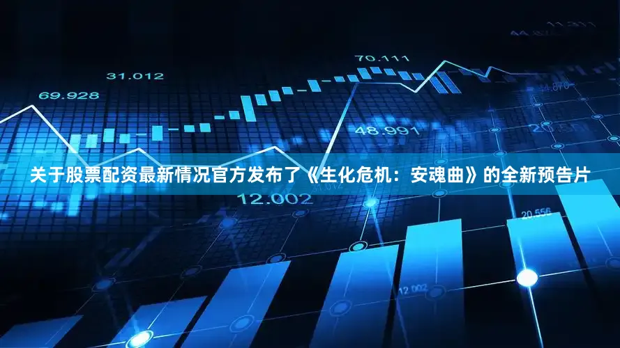 关于股票配资最新情况官方发布了《生化危机：安魂曲》的全新预告片