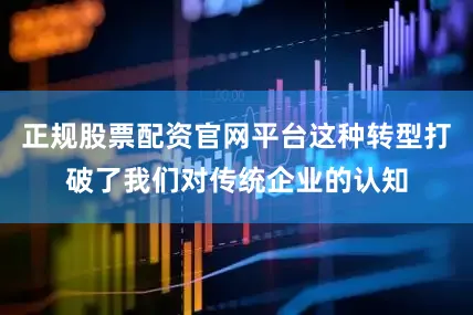 正规股票配资官网平台这种转型打破了我们对传统企业的认知