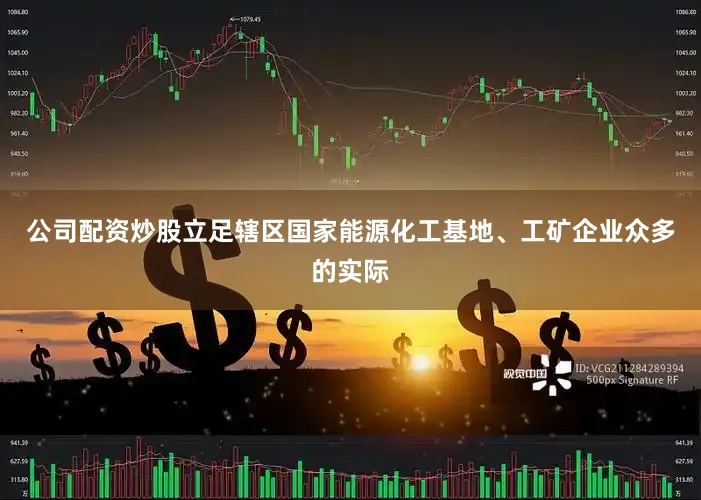 公司配资炒股立足辖区国家能源化工基地、工矿企业众多的实际