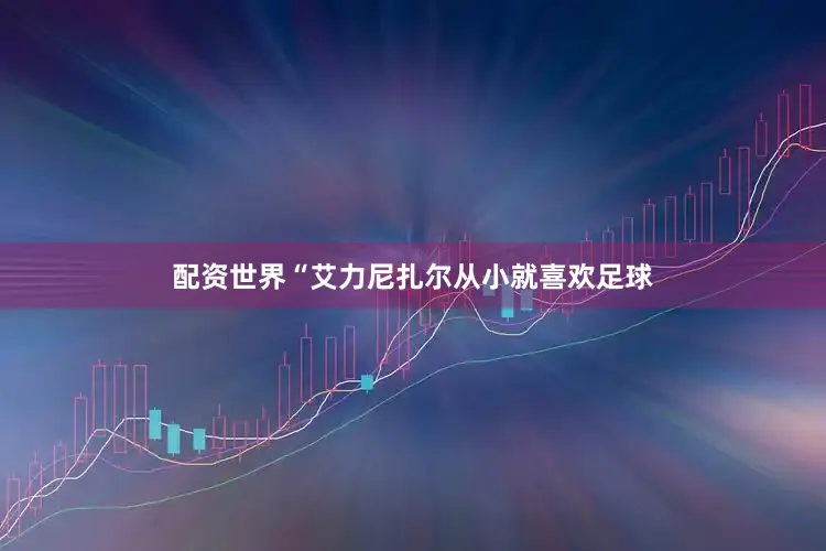配资世界“艾力尼扎尔从小就喜欢足球
