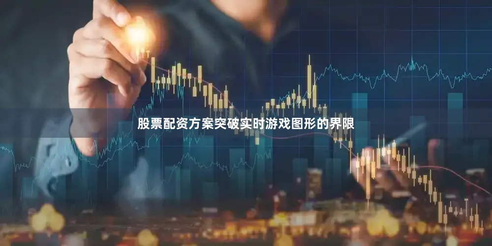 股票配资方案突破实时游戏图形的界限