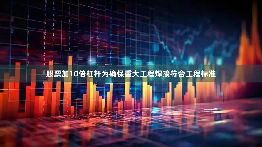 股票加10倍杠杆为确保重大工程焊接符合工程标准
