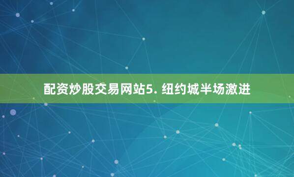 配资炒股交易网站　　5. 纽约城半场激进