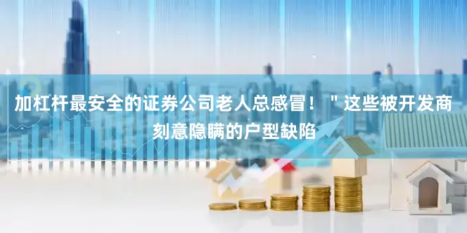 加杠杆最安全的证券公司老人总感冒！＂这些被开发商刻意隐瞒的户型缺陷