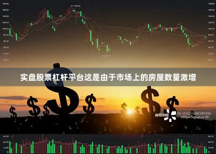 实盘股票杠杆平台这是由于市场上的房屋数量激增