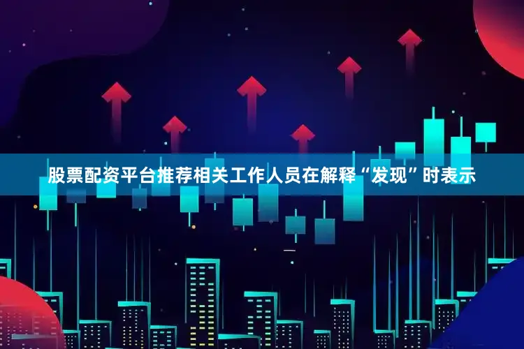 股票配资平台推荐相关工作人员在解释“发现”时表示