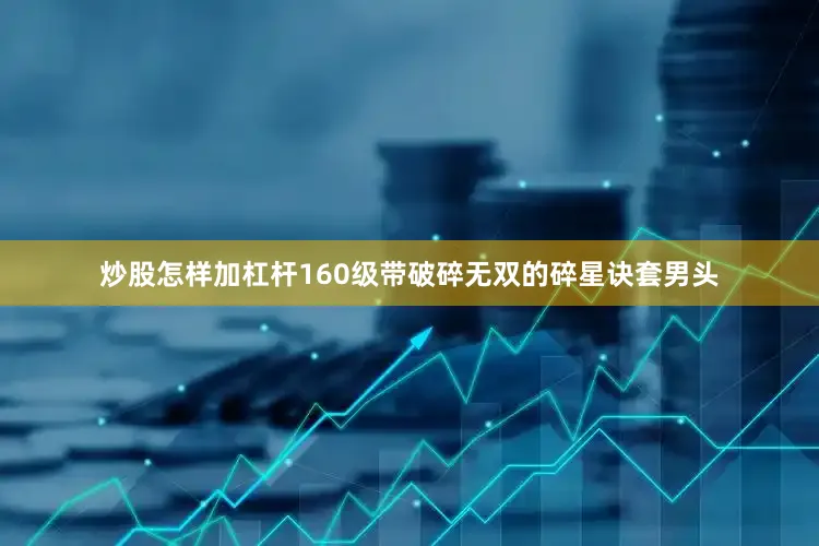 炒股怎样加杠杆160级带破碎无双的碎星诀套男头