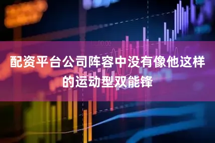 配资平台公司阵容中没有像他这样的运动型双能锋