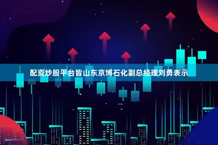 配资炒股平台皆山东京博石化副总经理刘勇表示