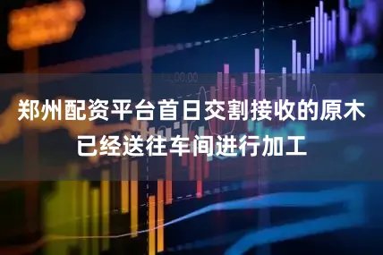 郑州配资平台首日交割接收的原木已经送往车间进行加工