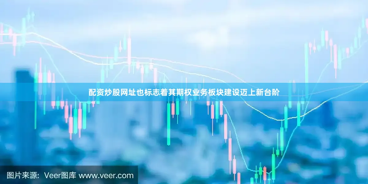 配资炒股网址也标志着其期权业务板块建设迈上新台阶
