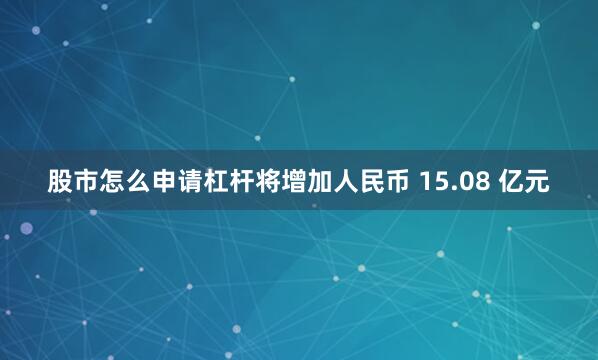 股市怎么申请杠杆将增加人民币 15.08 亿元