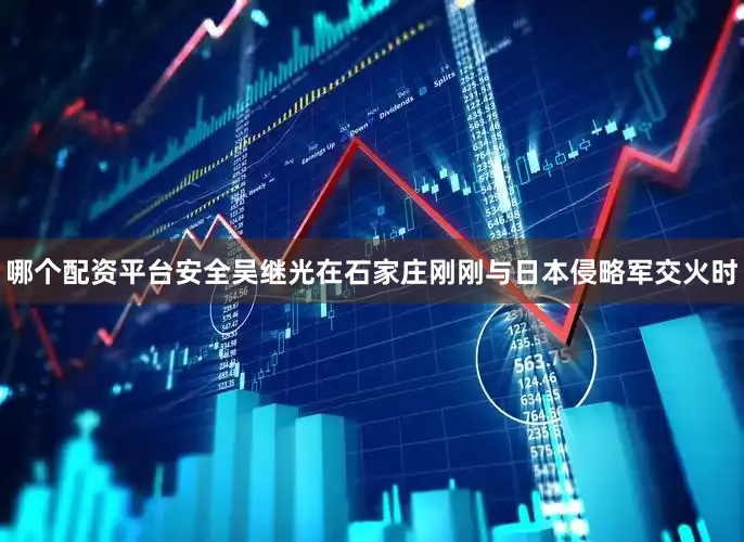 哪个配资平台安全吴继光在石家庄刚刚与日本侵略军交火时