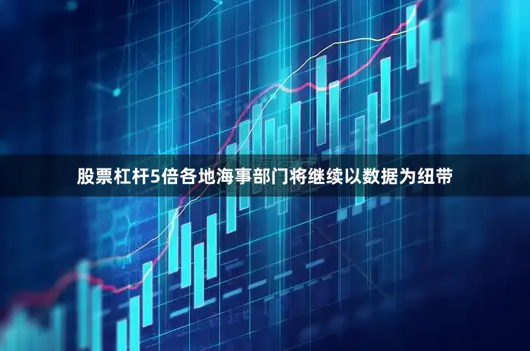 股票杠杆5倍各地海事部门将继续以数据为纽带
