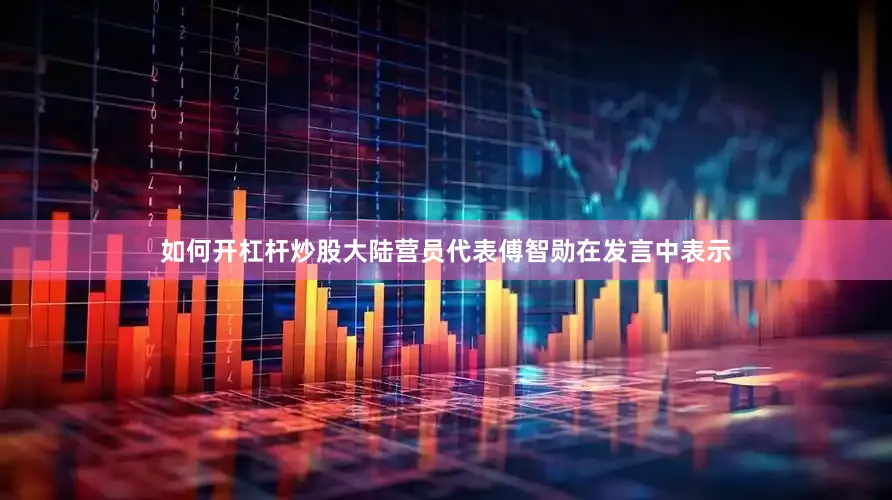 如何开杠杆炒股大陆营员代表傅智勋在发言中表示