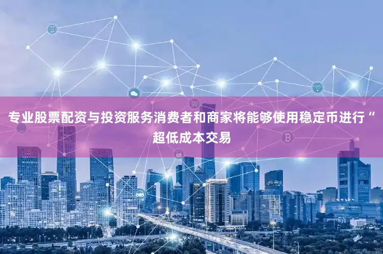 专业股票配资与投资服务消费者和商家将能够使用稳定币进行“超低成本交易