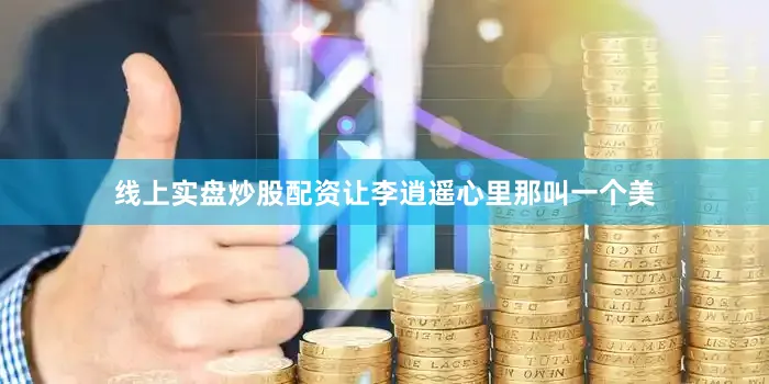 线上实盘炒股配资让李逍遥心里那叫一个美