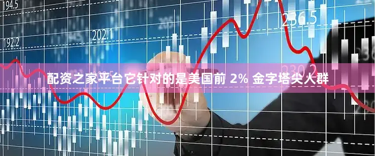 配资之家平台它针对的是美国前 2% 金字塔尖人群