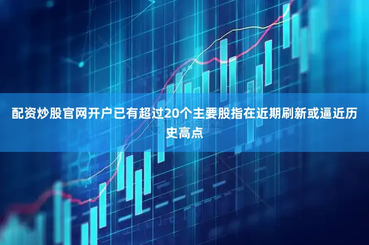 配资炒股官网开户已有超过20个主要股指在近期刷新或逼近历史高点