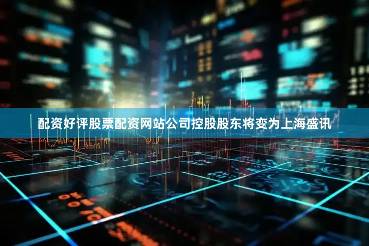 配资好评股票配资网站公司控股股东将变为上海盛讯