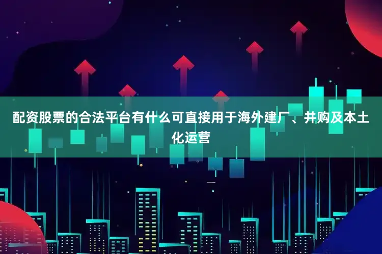 配资股票的合法平台有什么可直接用于海外建厂、并购及本土化运营