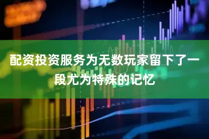 配资投资服务为无数玩家留下了一段尤为特殊的记忆