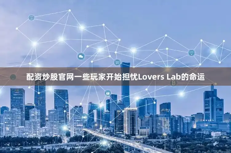 配资炒股官网一些玩家开始担忧Lovers Lab的命运