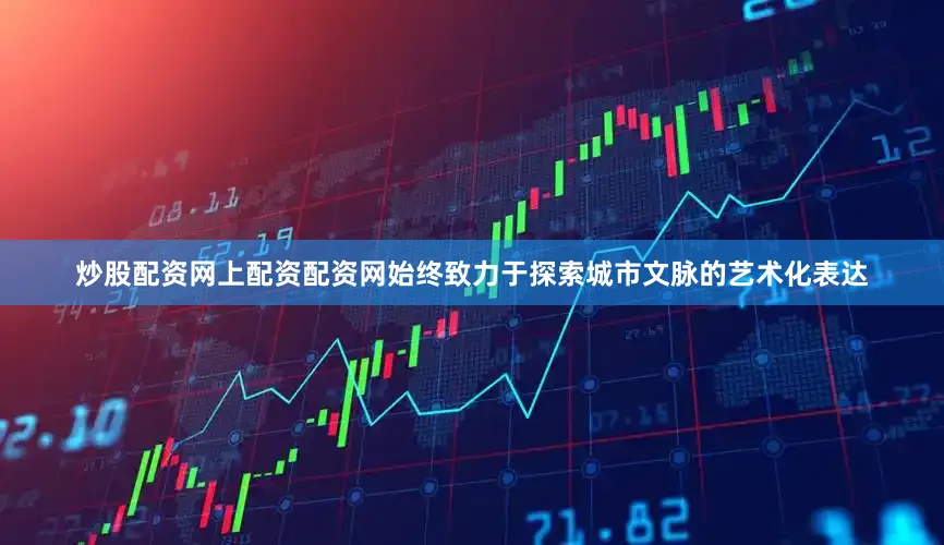 炒股配资网上配资配资网始终致力于探索城市文脉的艺术化表达