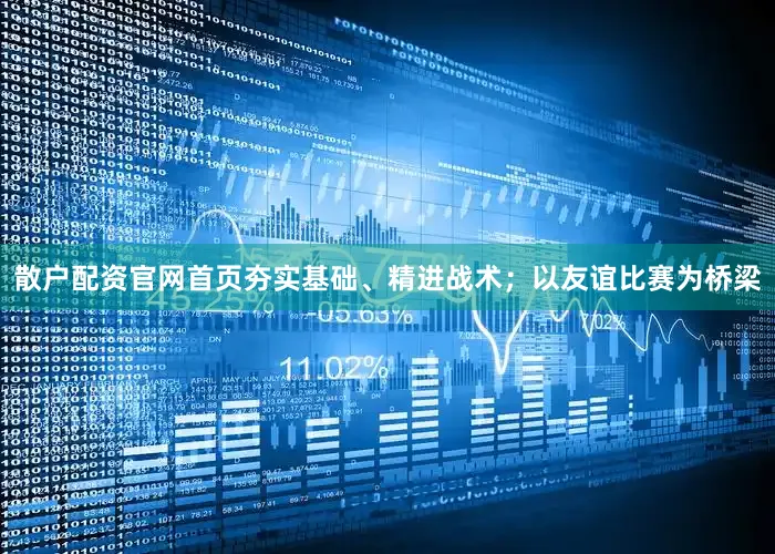 散户配资官网首页夯实基础、精进战术；以友谊比赛为桥梁