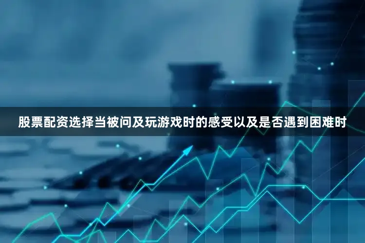 股票配资选择当被问及玩游戏时的感受以及是否遇到困难时