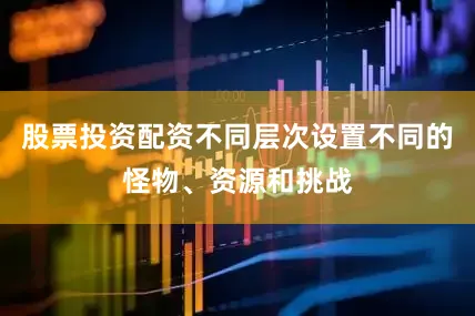股票投资配资不同层次设置不同的怪物、资源和挑战