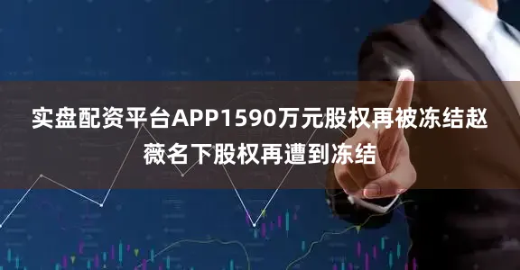 实盘配资平台APP1590万元股权再被冻结　　赵薇名下股权再遭到冻结