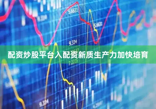 配资炒股平台入配资　　新质生产力加快培育