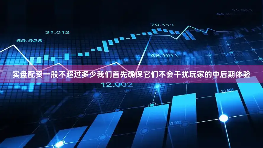 实盘配资一般不超过多少我们首先确保它们不会干扰玩家的中后期体验