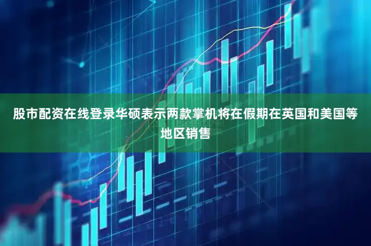 股市配资在线登录华硕表示两款掌机将在假期在英国和美国等地区销售