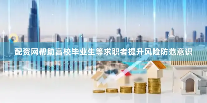 配资网帮助高校毕业生等求职者提升风险防范意识