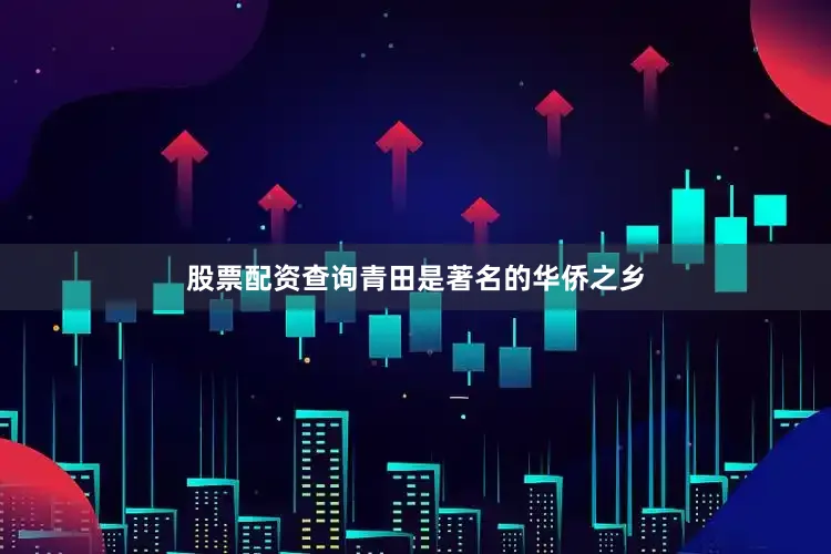 股票配资查询　　青田是著名的华侨之乡