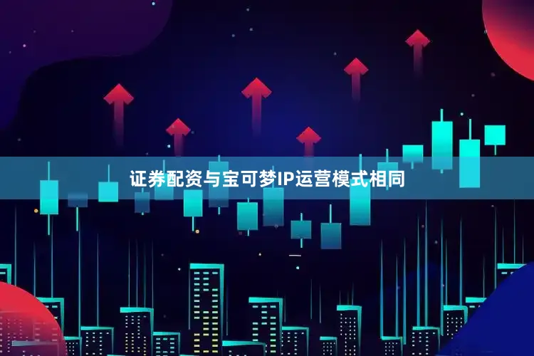 证券配资与宝可梦IP运营模式相同