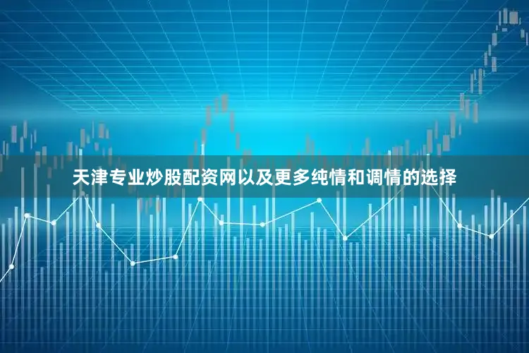 天津专业炒股配资网以及更多纯情和调情的选择