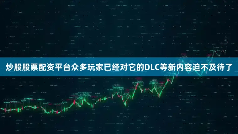 炒股股票配资平台众多玩家已经对它的DLC等新内容迫不及待了