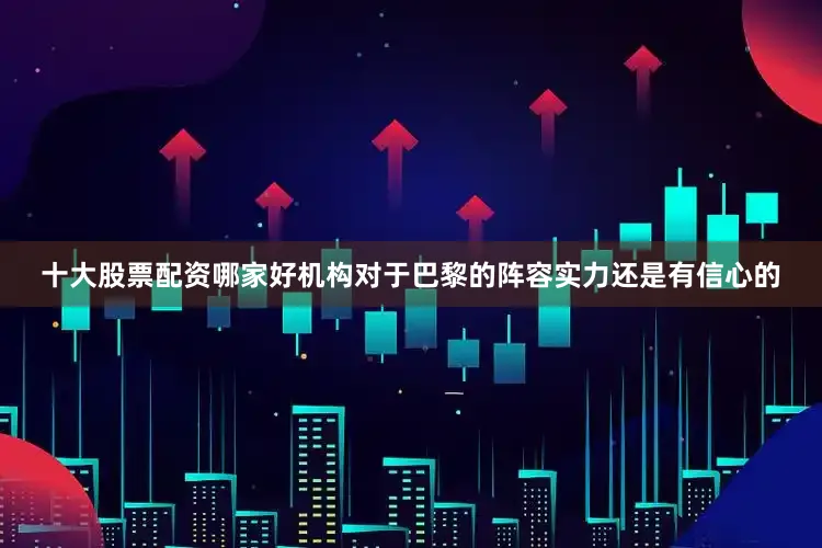 十大股票配资哪家好机构对于巴黎的阵容实力还是有信心的