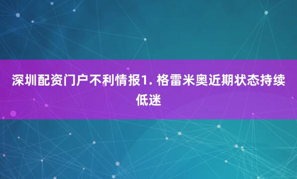 深圳配资门户　　不利情报　　1. 格雷米奥近期状态持续低迷