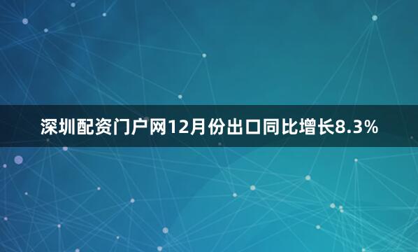 深圳配资门户网12月份出口同比增长8.3%
